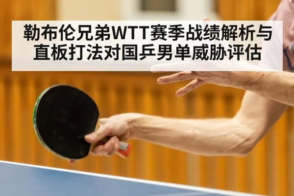 勒布伦兄弟WTT赛季战绩解析与直板打法对国乒男单威胁评估