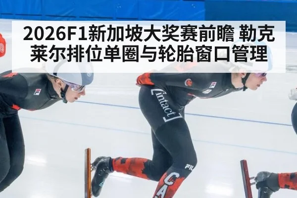 2026F1新加坡大奖赛前瞻 勒克莱尔排位单圈与轮胎窗口管理